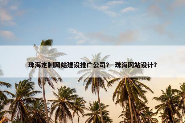 珠海定制网站建设推广公司？ 珠海网站设计？