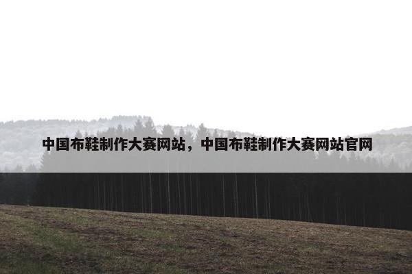 中国布鞋制作大赛网站，中国布鞋制作大赛网站官网