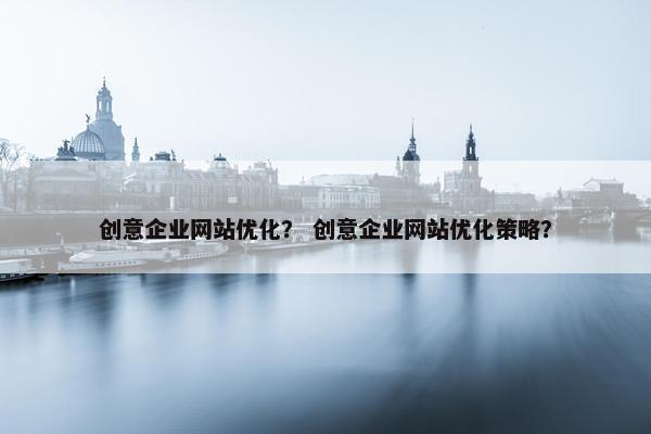 创意企业网站优化？ 创意企业网站优化策略？
