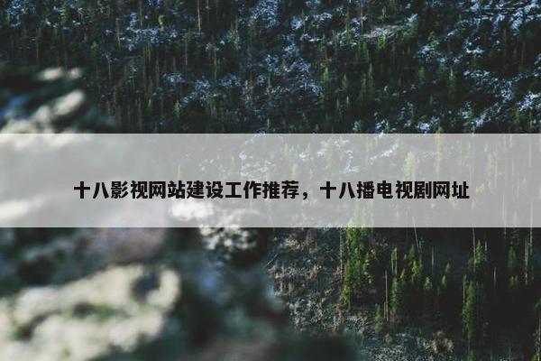 十八影视网站建设工作推荐，十八播电视剧网址