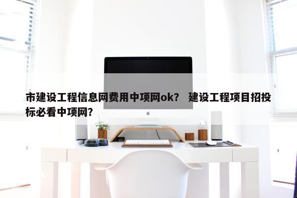 市建设工程信息网费用中项网ok？ 建设工程项目招投标必看中项网？