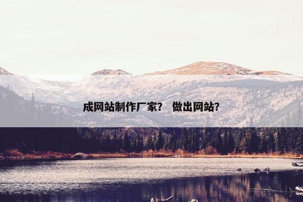 成网站制作厂家？ 做出网站？