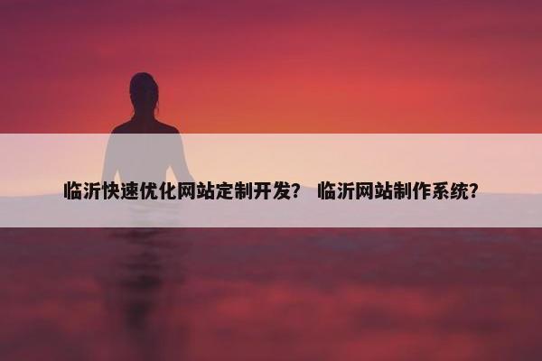 临沂快速优化网站定制开发？ 临沂网站制作系统？