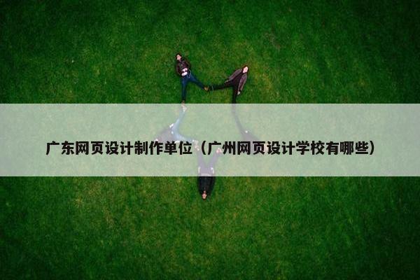 广东网页设计制作单位（广州网页设计学校有哪些）