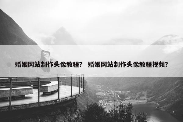婚姻网站制作头像教程？ 婚姻网站制作头像教程视频？