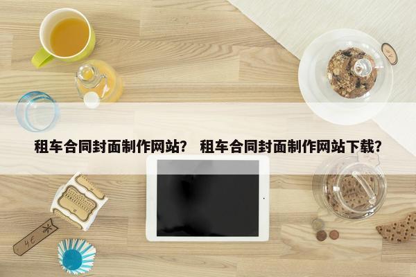 租车合同封面制作网站？ 租车合同封面制作网站下载？