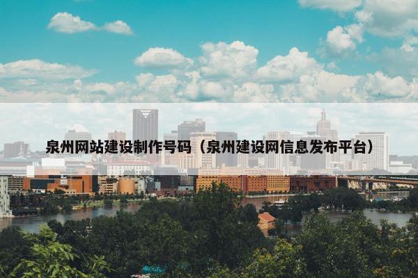 泉州网站建设制作号码（泉州建设网信息发布平台）