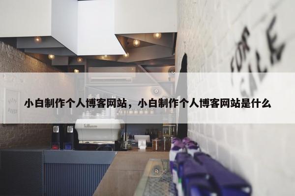 小白制作个人博客网站，小白制作个人博客网站是什么