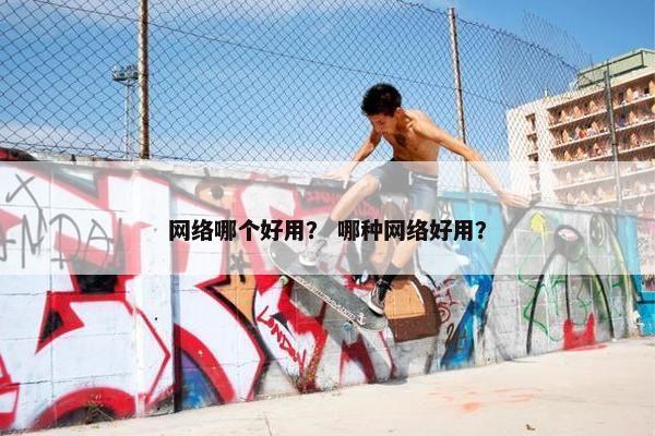 网络哪个好用？ 哪种网络好用？