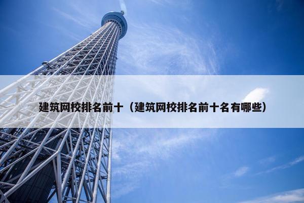 建筑网校排名前十（建筑网校排名前十名有哪些）
