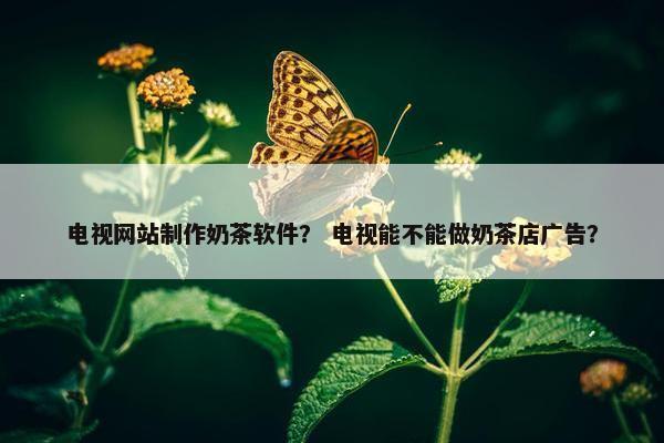 电视网站制作奶茶软件？ 电视能不能做奶茶店广告？