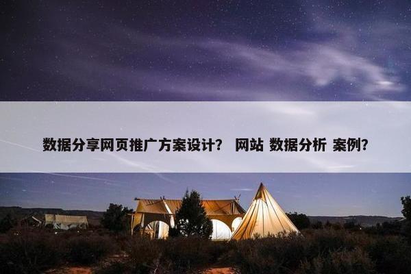 数据分享网页推广方案设计？ 网站 数据分析 案例？