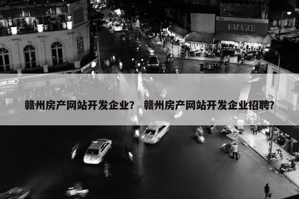 赣州房产网站开发企业？ 赣州房产网站开发企业招聘？