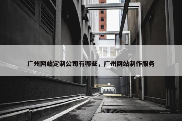 广州网站定制公司有哪些，广州网站制作服务