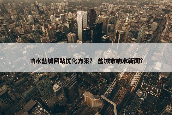 响水盐城网站优化方案？ 盐城市响水新闻？