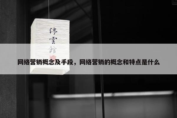 网络营销概念及手段，网络营销的概念和特点是什么