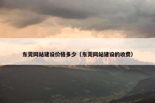 东莞网站建设价格多少（东莞网站建设的收费）