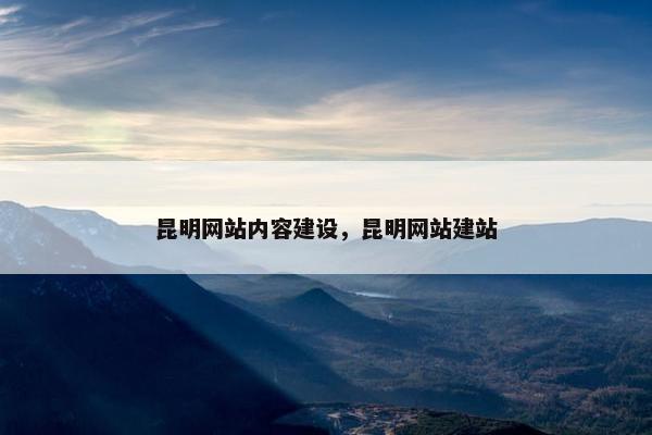 昆明网站内容建设，昆明网站建站