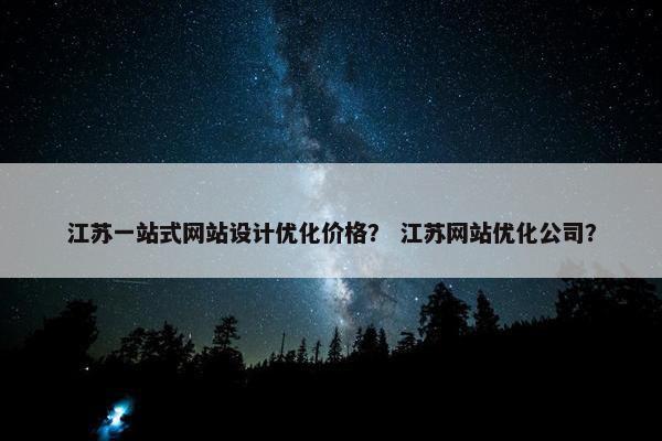 江苏一站式网站设计优化价格？ 江苏网站优化公司？