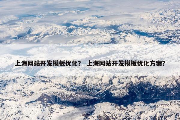 上海网站开发模板优化？ 上海网站开发模板优化方案？