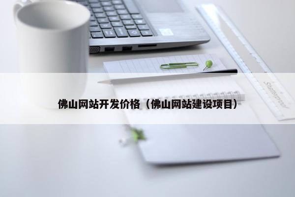 佛山网站开发价格（佛山网站建设项目）