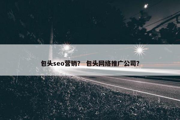 包头seo营销？ 包头网络推广公司？