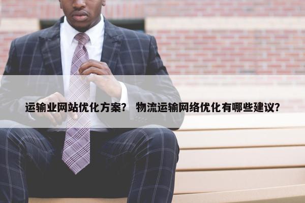运输业网站优化方案？ 物流运输网络优化有哪些建议？
