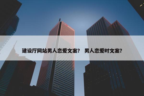 建设厅网站男人恋爱文案？ 男人恋爱时文案？