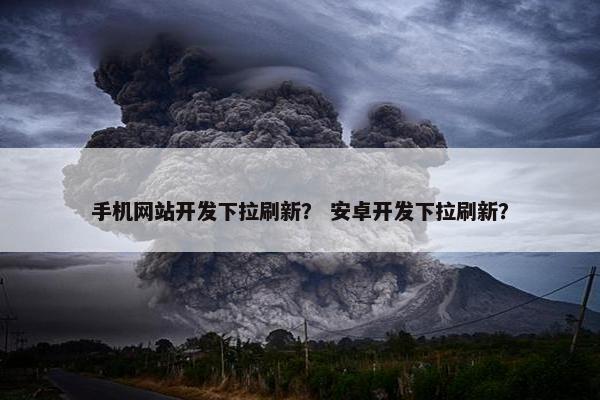 手机网站开发下拉刷新？ 安卓开发下拉刷新？