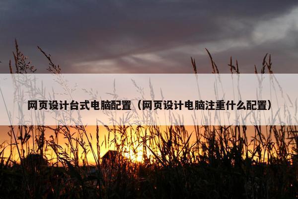 网页设计台式电脑配置（网页设计电脑注重什么配置）