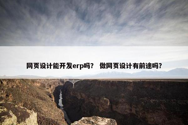 网页设计能开发erp吗？ 做网页设计有前途吗？