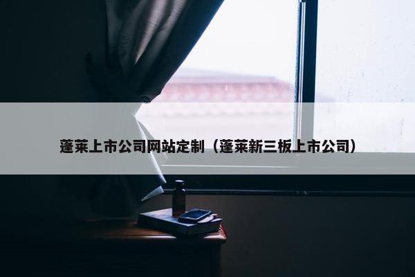 蓬莱上市公司网站定制（蓬莱新三板上市公司）