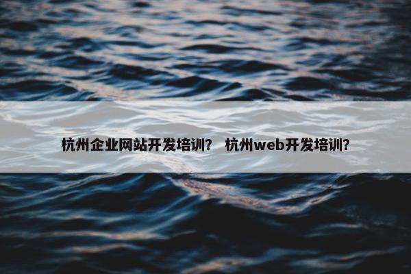 杭州企业网站开发培训？ 杭州web开发培训？