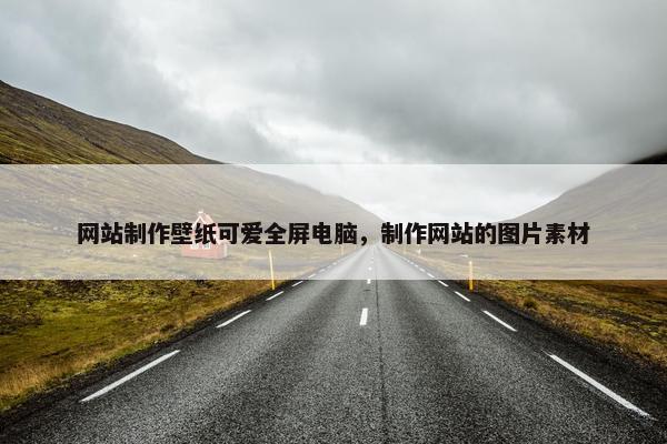 网站制作壁纸可爱全屏电脑，制作网站的图片素材