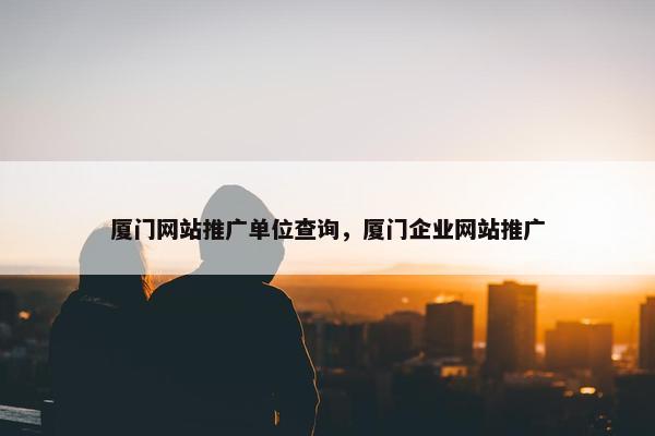 厦门网站推广单位查询，厦门企业网站推广