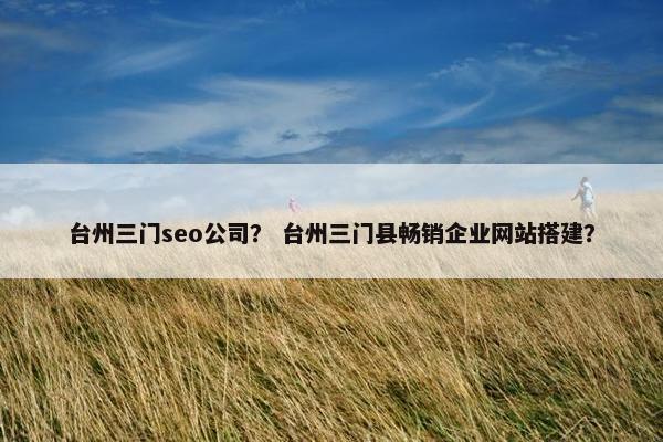 台州三门seo公司？ 台州三门县畅销企业网站搭建？
