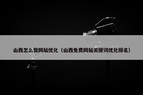 山西怎么做网站优化（山西免费网站关键词优化排名）