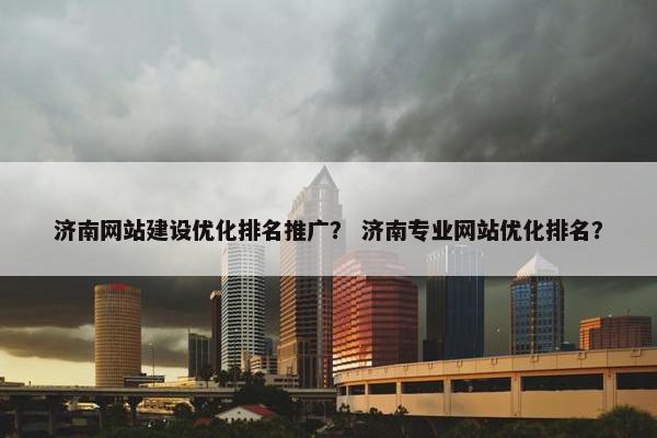 济南网站建设优化排名推广？ 济南专业网站优化排名？