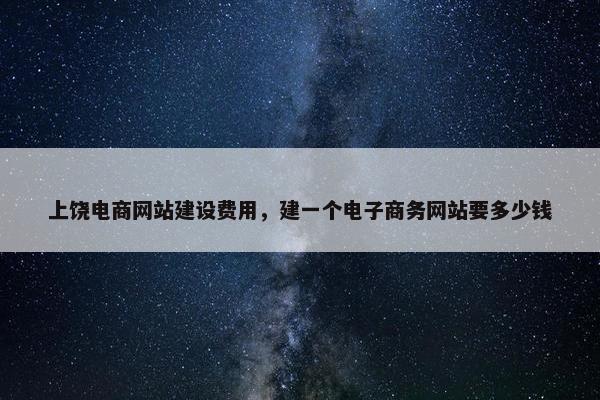上饶电商网站建设费用，建一个电子商务网站要多少钱