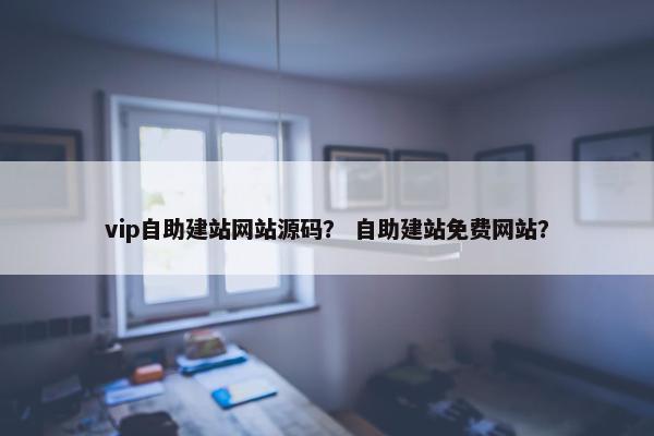 vip自助建站网站源码？ 自助建站免费网站？