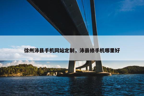 徐州沛县手机网站定制，沛县修手机哪里好