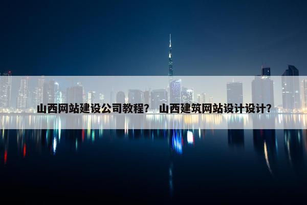 山西网站建设公司教程？ 山西建筑网站设计设计？