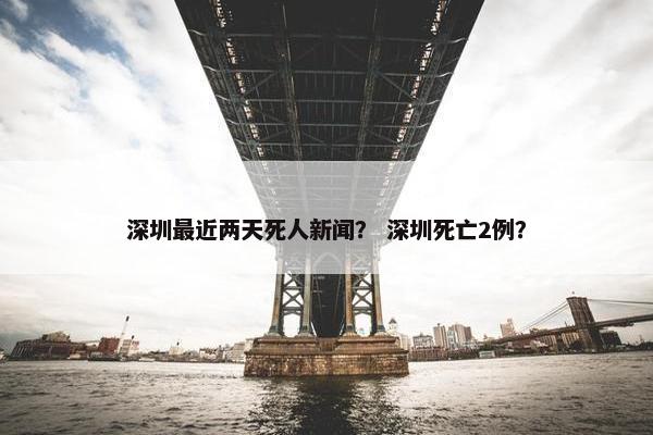 深圳最近两天死人新闻？ 深圳死亡2例？