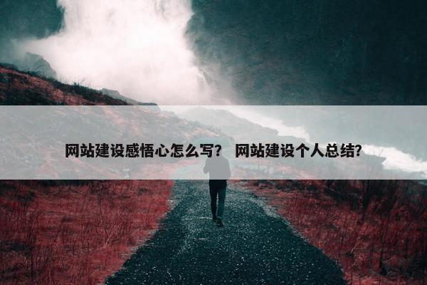 网站建设感悟心怎么写？ 网站建设个人总结？