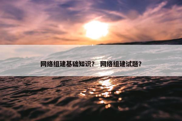网络组建基础知识？ 网络组建试题？