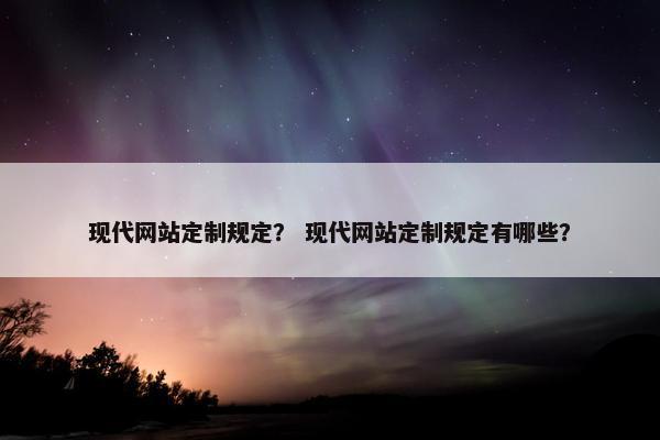 现代网站定制规定？ 现代网站定制规定有哪些？