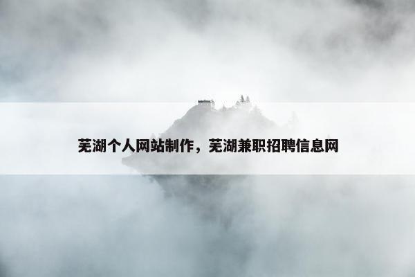 芜湖个人网站制作，芜湖兼职招聘信息网