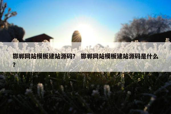 邯郸网站模板建站源码？ 邯郸网站模板建站源码是什么？