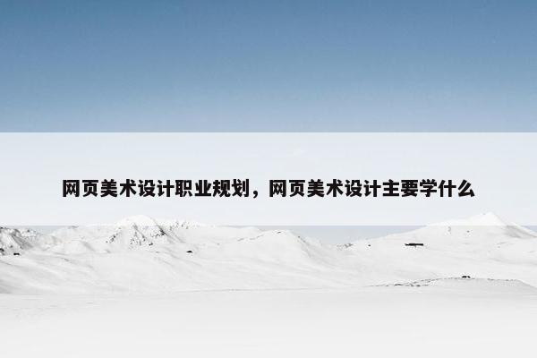 网页美术设计职业规划，网页美术设计主要学什么