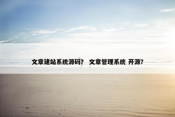 文章建站系统源码？ 文章管理系统 开源？